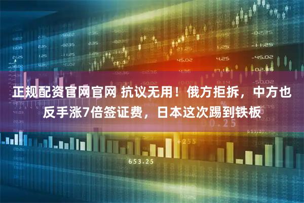 正规配资官网官网 抗议无用！俄方拒拆，中方也反手涨7倍签证费，日本这次踢到铁板