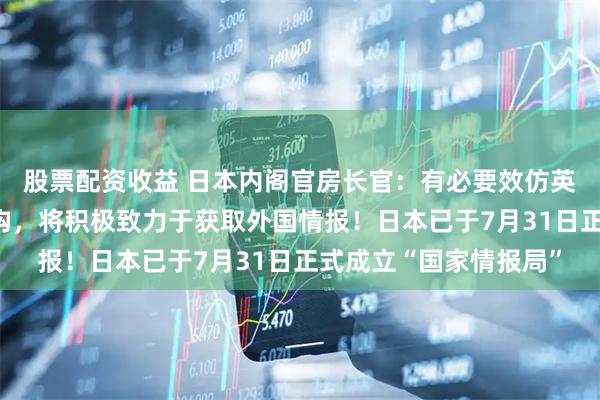 股票配资收益 日本内阁官房长官：有必要效仿英美，设立对外情报机构，将积极致力于获取外国情报！日本已于7月31日正式成立“国家情报局”